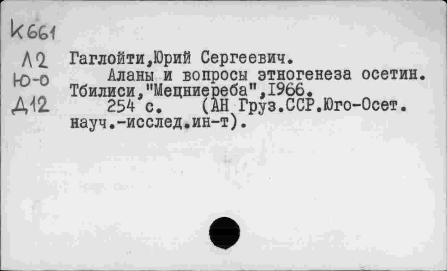 ﻿
АО. к)-о
Гаглойти,Юрий Сергеевич.
Аланы и вопросы этногенеза осетин. Тбилиси,"Мецниереба”,1966.
254 с. (АН Груз.ССР.Юго-Осет. науч.-исслед.ин-т).